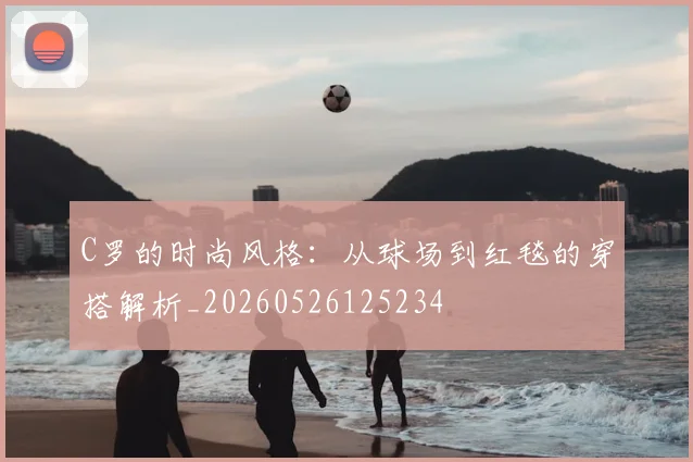 C罗的时尚风格：从球场到红毯的穿搭解析_20260526125234