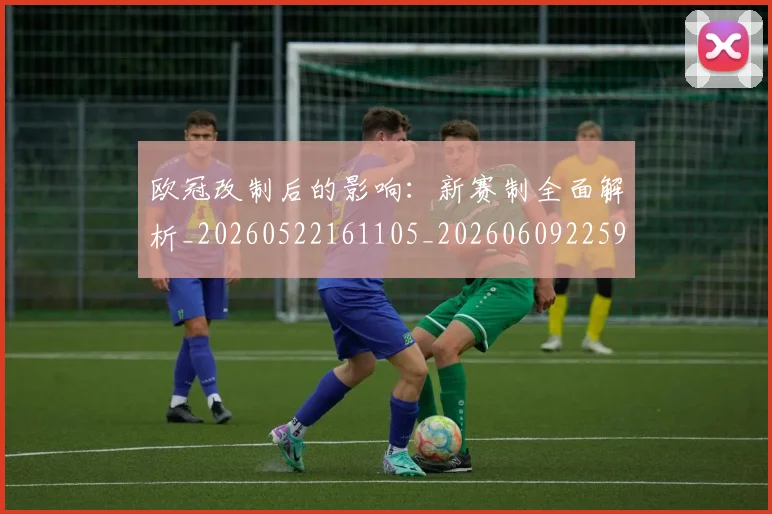 欧冠改制后的影响：新赛制全面解析_20260522161105_20260609225915