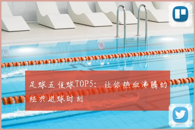 足球五佳球TOP5:让你热血沸腾的经典进球时刻