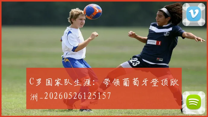 C罗国家队生涯：带领葡萄牙登顶欧洲_20260526125157