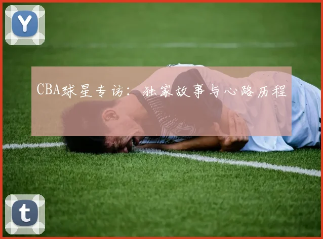 CBA球星专访：独家故事与心路历程