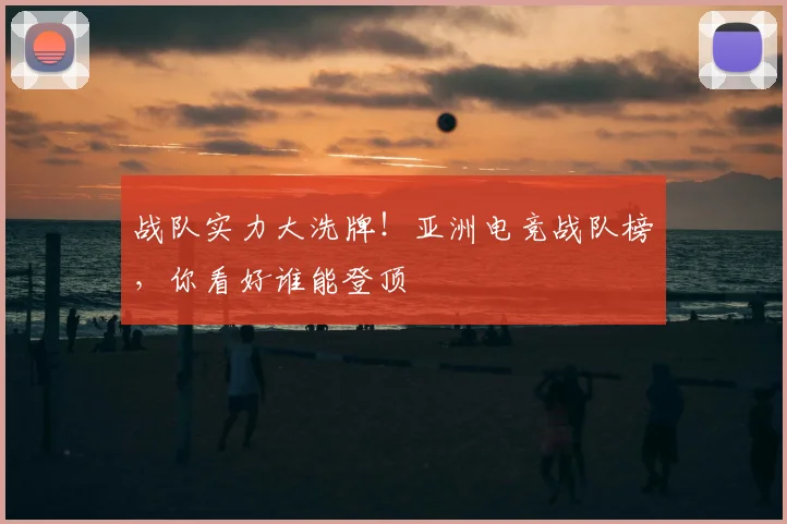 战队实力大洗牌！亚洲电竞战队榜，你看好谁能登顶