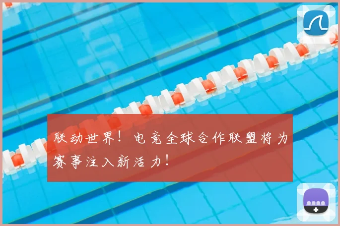 联动世界！电竞全球合作联盟将为赛事注入新活力！
