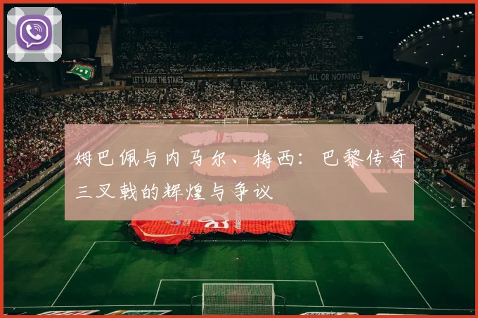 姆巴佩与内马尔、梅西：巴黎传奇三叉戟的辉煌与争议