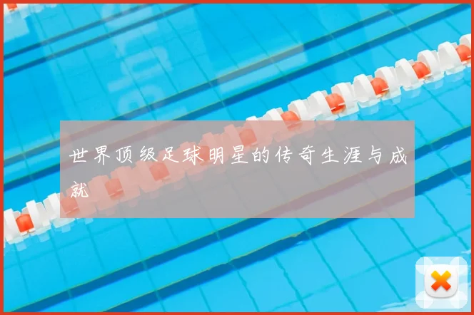 世界顶级足球明星的传奇生涯与成就