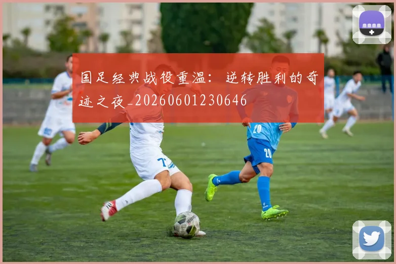 国足经典战役重温：逆转胜利的奇迹之夜_20260601230646
