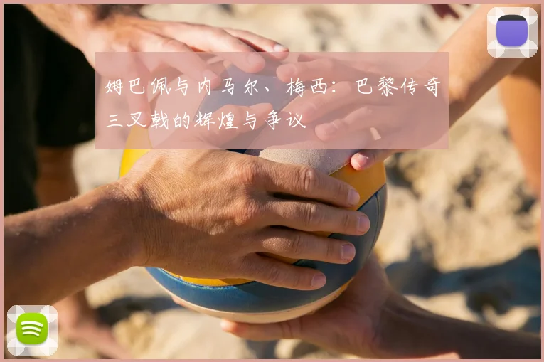 姆巴佩与内马尔、梅西：巴黎传奇三叉戟的辉煌与争议