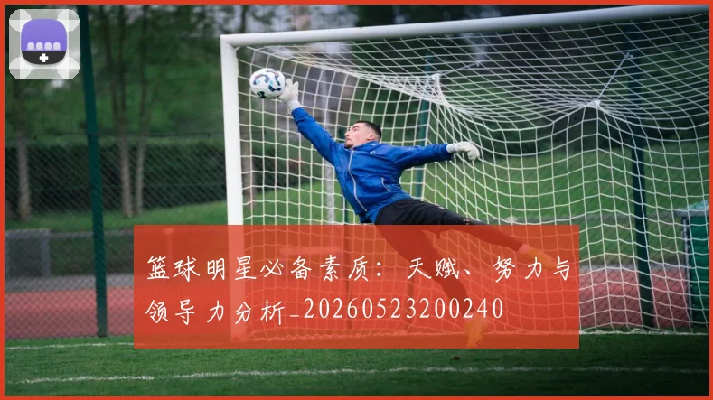 篮球明星必备素质：天赋、努力与领导力分析_20260523200240