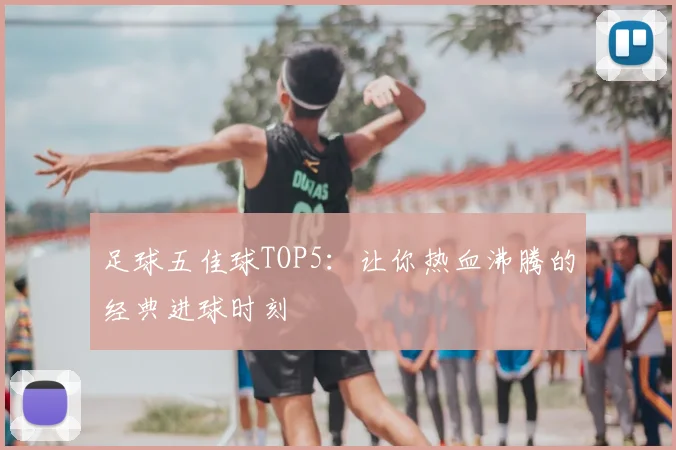 足球五佳球TOP5:让你热血沸腾的经典进球时刻