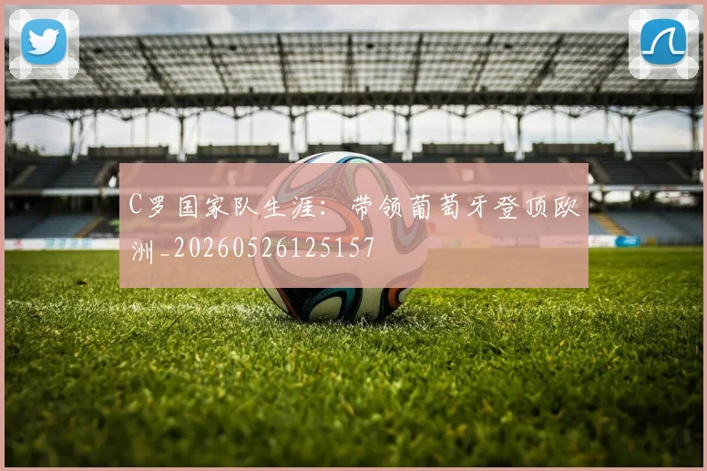 C罗国家队生涯：带领葡萄牙登顶欧洲_20260526125157