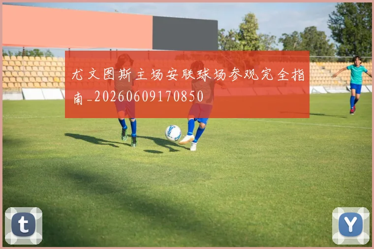 尤文图斯主场安联球场参观完全指南_20260609170850