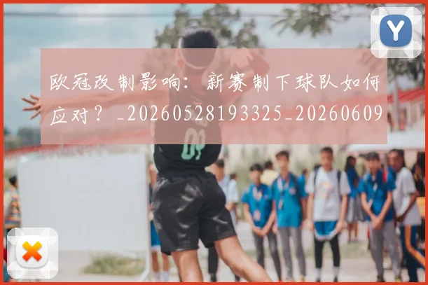 欧冠改制影响：新赛制下球队如何应对？_20260528193325_20260609225945