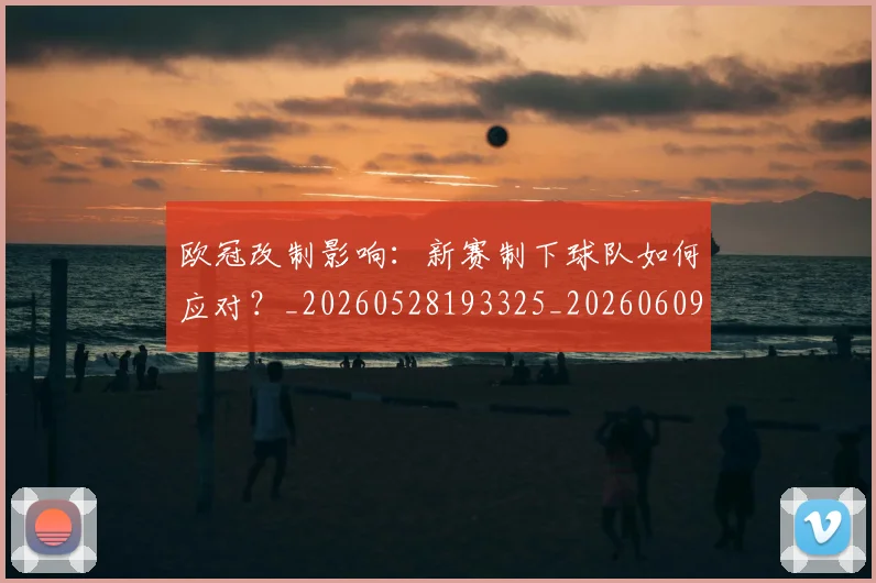 欧冠改制影响：新赛制下球队如何应对？_20260528193325_20260609225945