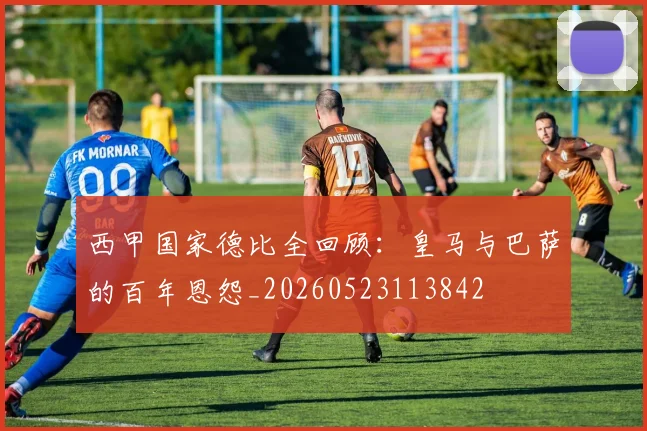 西甲国家德比全回顾：皇马与巴萨的百年恩怨_20260523113842