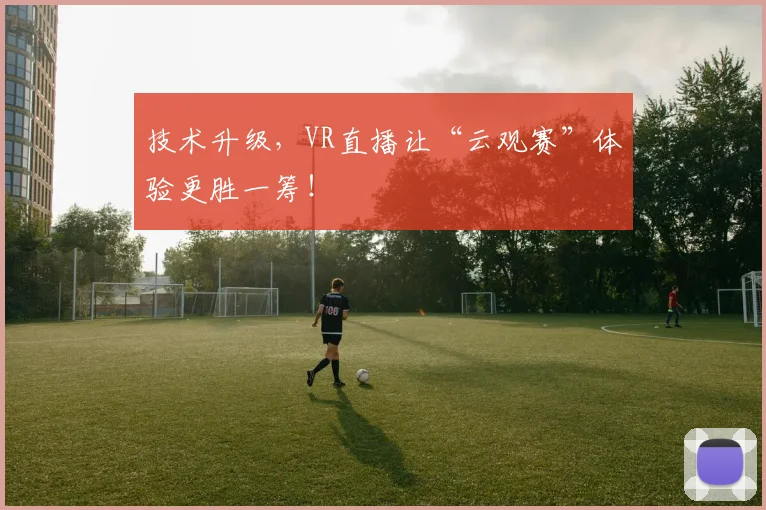 技术升级，VR直播让“云观赛”体验更胜一筹！