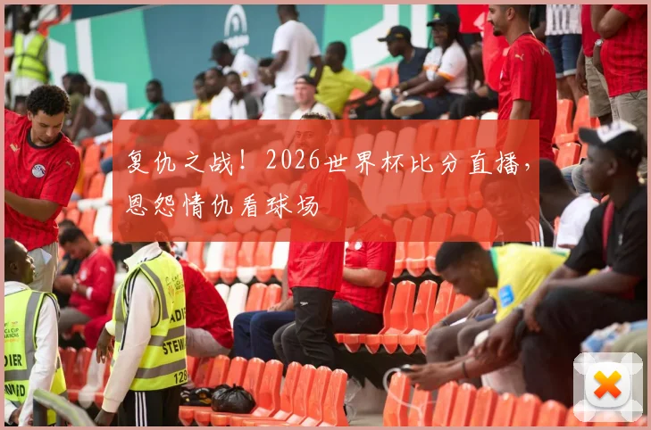 复仇之战！2026世界杯比分直播，恩怨情仇看球场
