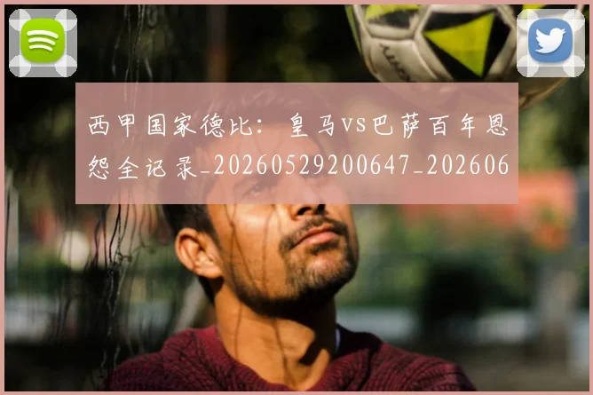 西甲国家德比：皇马vs巴萨百年恩怨全记录_20260529200647_20260610170206