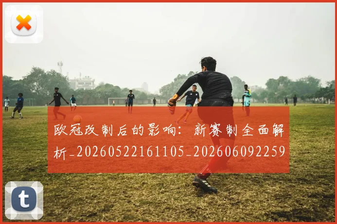 欧冠改制后的影响：新赛制全面解析_20260522161105_20260609225915