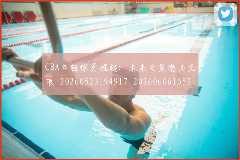CBA年轻球员崛起：未来之星潜力无限_20260523194917_20260606165216
