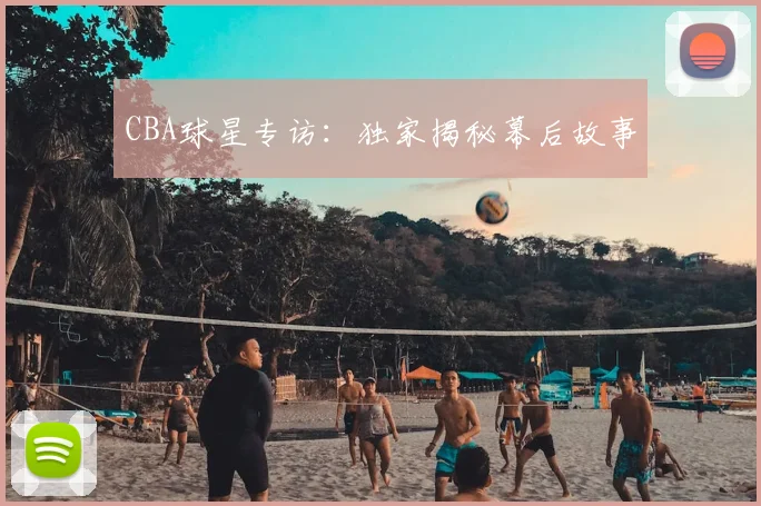 CBA球星专访：独家揭秘幕后故事