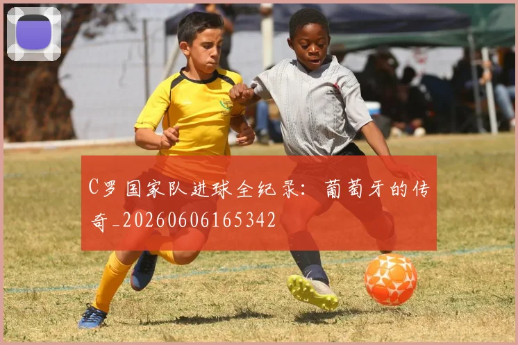 C罗国家队进球全纪录：葡萄牙的传奇_20260606165342