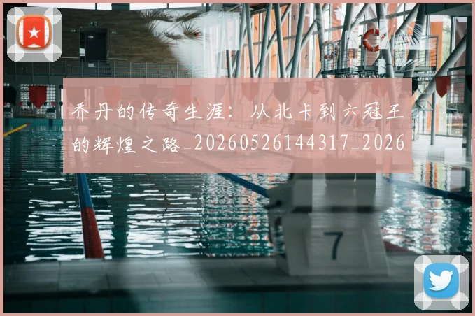 乔丹的传奇生涯：从北卡到六冠王的辉煌之路_20260526144317_20260608142417