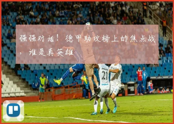 强强对话！德甲助攻榜上的焦点战，谁是真英雄