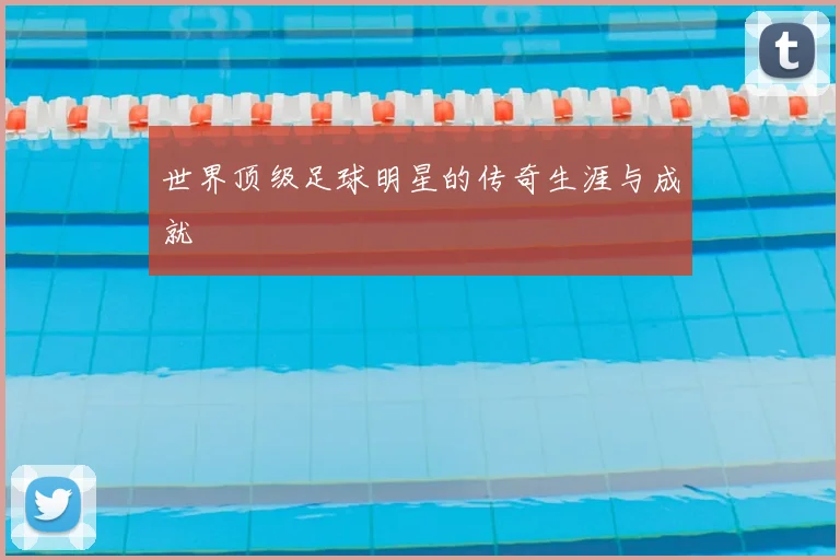 世界顶级足球明星的传奇生涯与成就