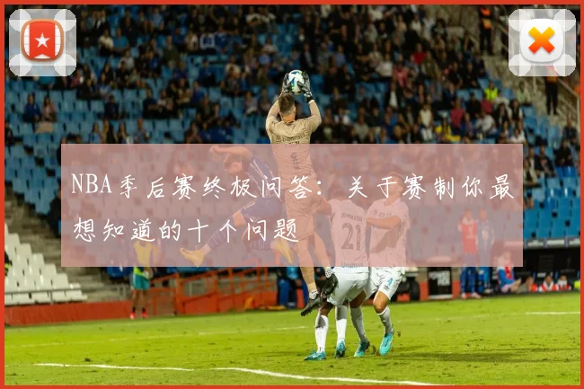 NBA季后赛终极问答：关于赛制你最想知道的十个问题