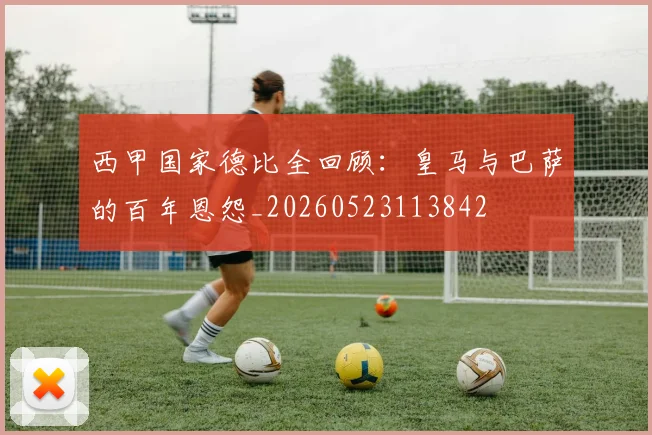西甲国家德比全回顾：皇马与巴萨的百年恩怨_20260523113842