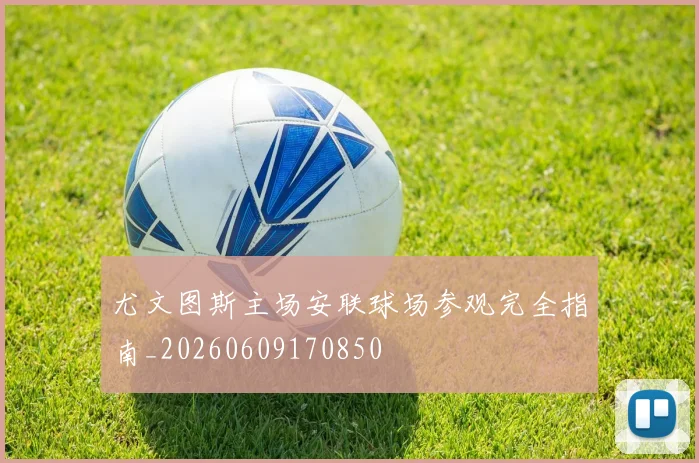 尤文图斯主场安联球场参观完全指南_20260609170850