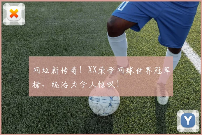 网坛新传奇！XX荣登网球世界冠军榜，统治力令人惊叹！