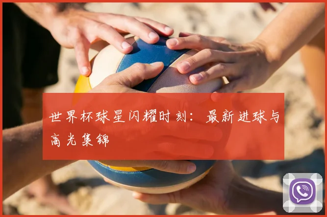 世界杯球星闪耀时刻：最新进球与高光集锦