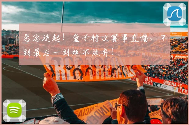 悬念迭起！量子特攻赛事直播，不到最后一刻绝不放弃！