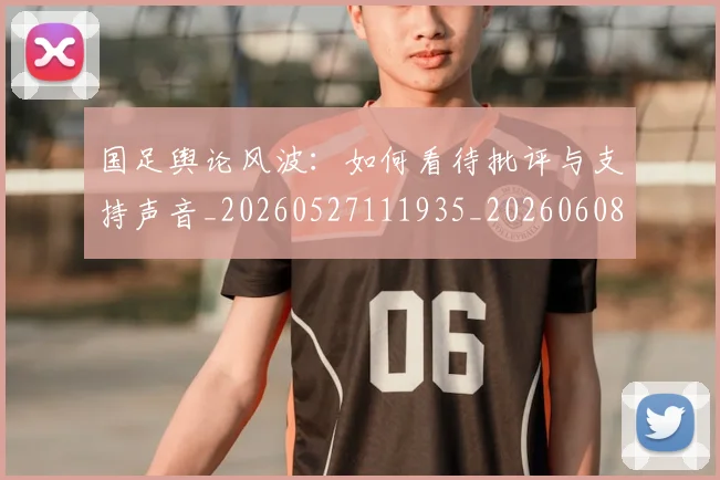 国足舆论风波：如何看待批评与支持声音_20260527111935_20260608143022